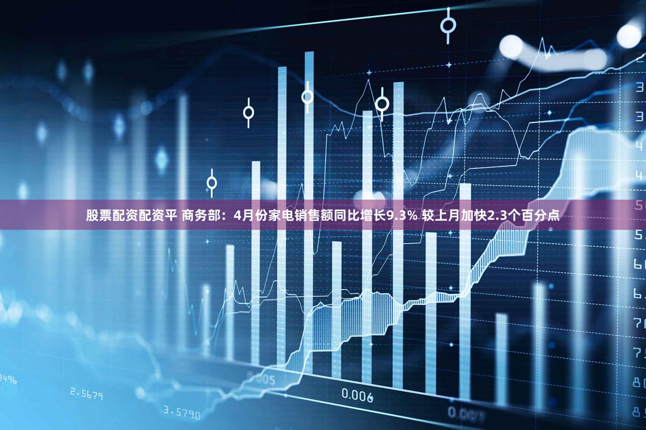 股票配资配资平 商务部：4月份家电销售额同比增长9.3% 较上月加快2.3个百分点