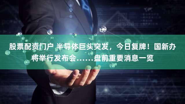 股票配资门户 半导体巨头突发，今日复牌！国新办将举行发布会……盘前重要消息一览