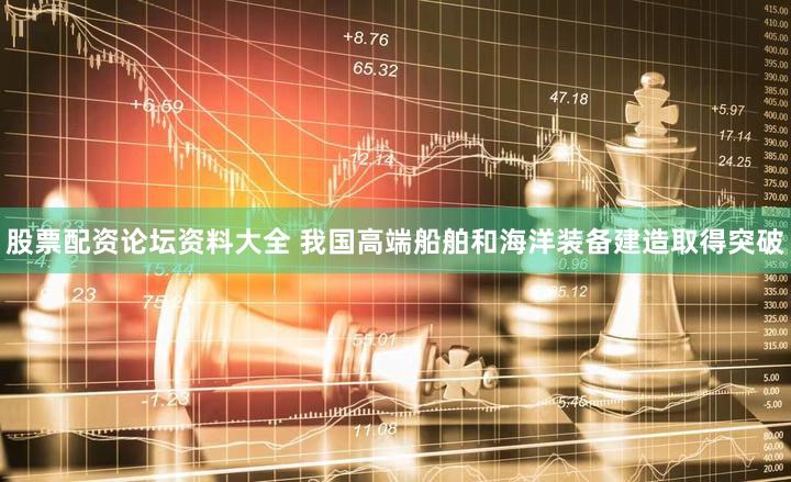 股票配资论坛资料大全 我国高端船舶和海洋装备建造取得突破