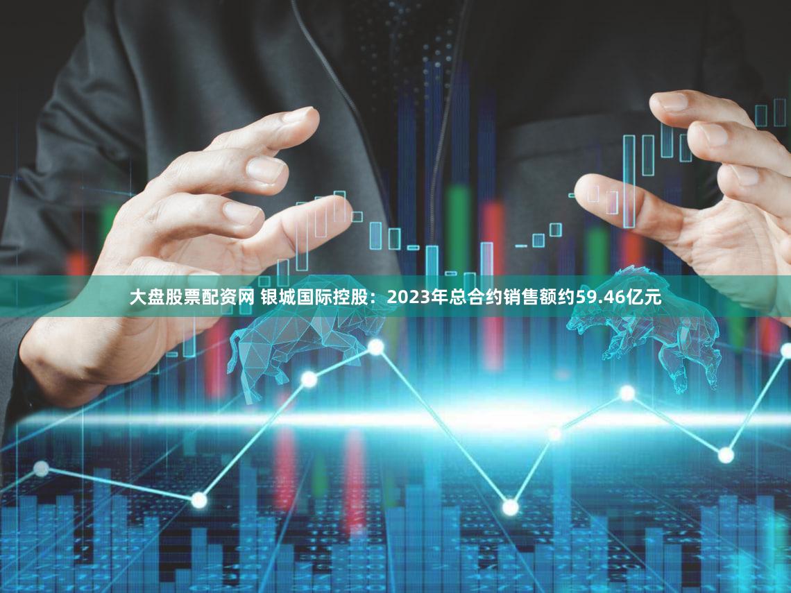大盘股票配资网 银城国际控股：2023年总合约销售额约59.46亿元