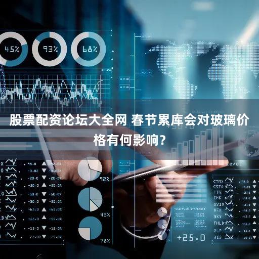 股票配资论坛大全网 春节累库会对玻璃价格有何影响？