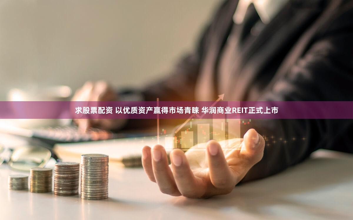 求股票配资 以优质资产赢得市场青睐 华润商业REIT正式上市