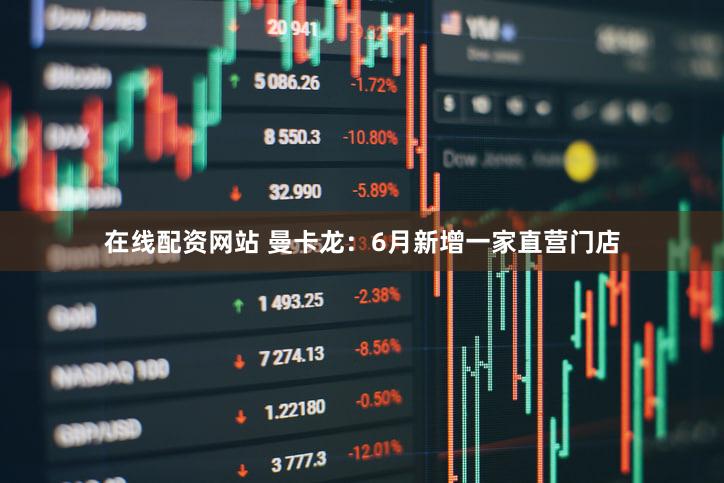 在线配资网站 曼卡龙：6月新增一家直营门店
