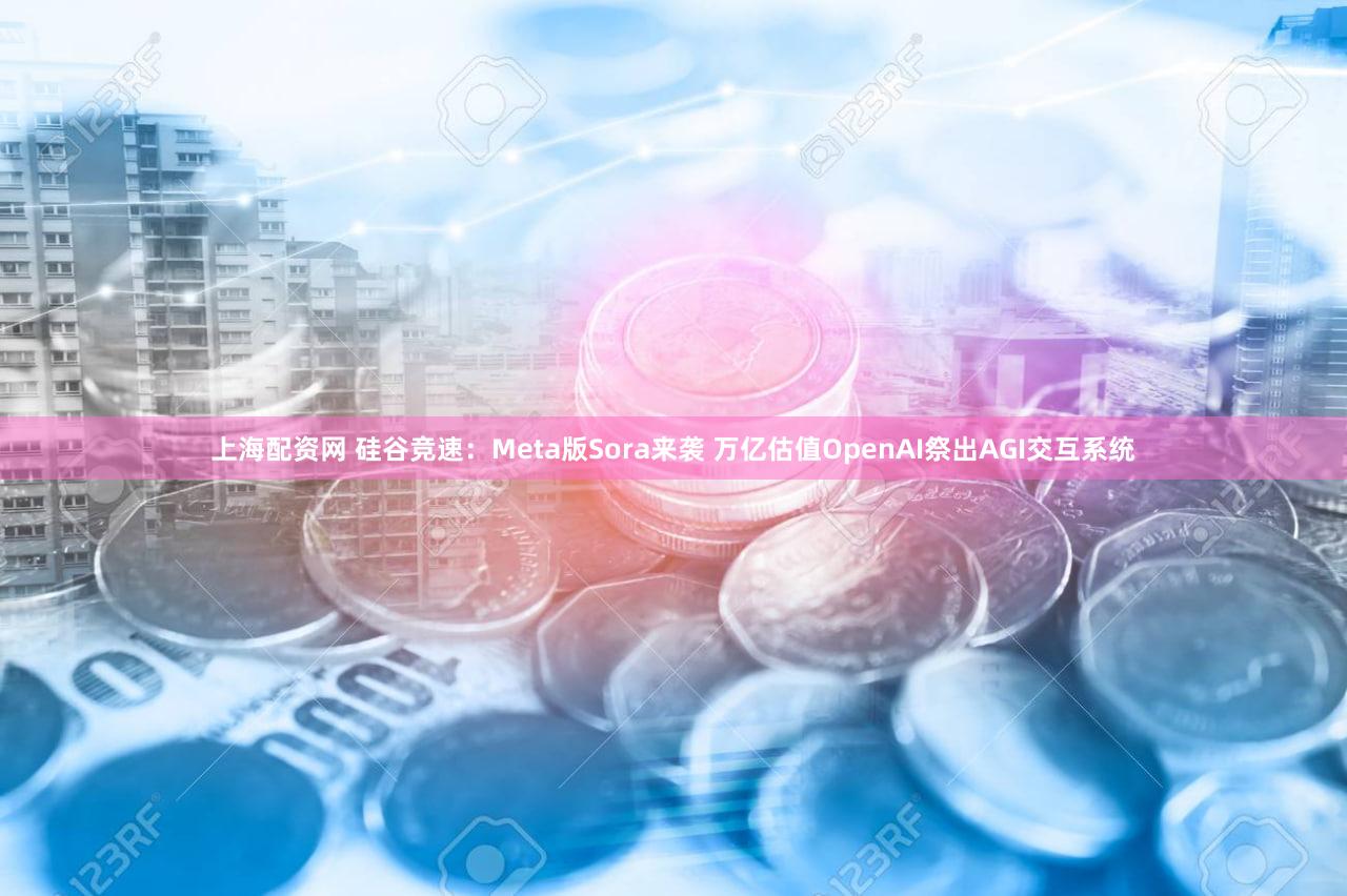 上海配资网 硅谷竞速：Meta版Sora来袭 万亿估值OpenAI祭出AGI交互系统