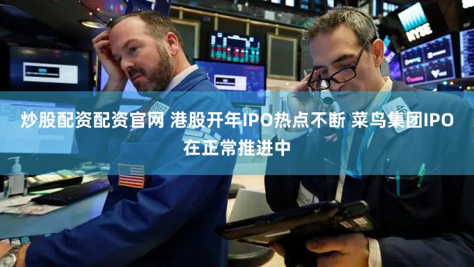 炒股配资配资官网 港股开年IPO热点不断 菜鸟集团IPO在正常推进中