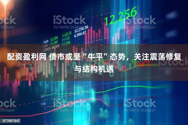 配资盈利网 债市或呈“牛平”态势，关注震荡修复与结构机遇