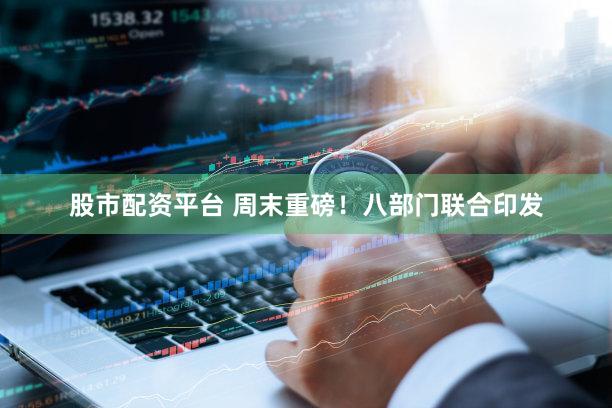 股市配资平台 周末重磅！八部门联合印发