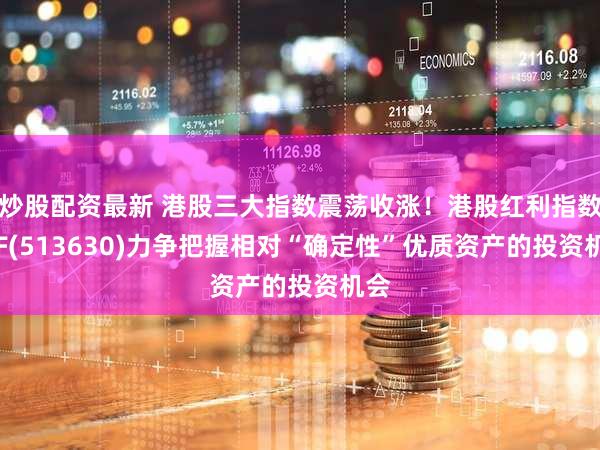 炒股配资最新 港股三大指数震荡收涨！港股红利指数ETF(513630)力争把握相对“确定性”优质资产的投资机会