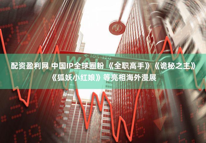 配资盈利网 中国IP全球圈粉 《全职高手》《诡秘之主》《狐妖小红娘》等亮相海外漫展