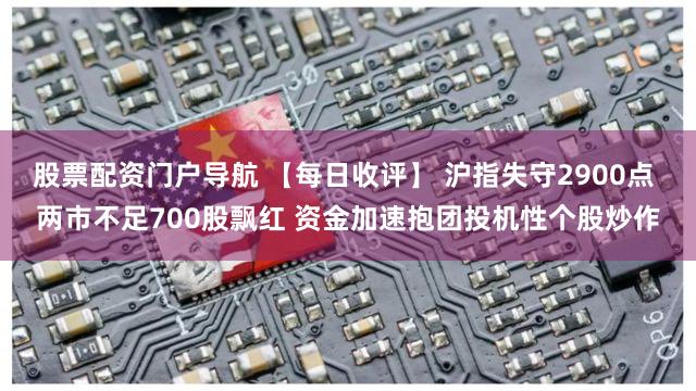 股票配资门户导航 【每日收评】 沪指失守2900点 两市不足700股飘红 资金加速抱团投机性个股炒作