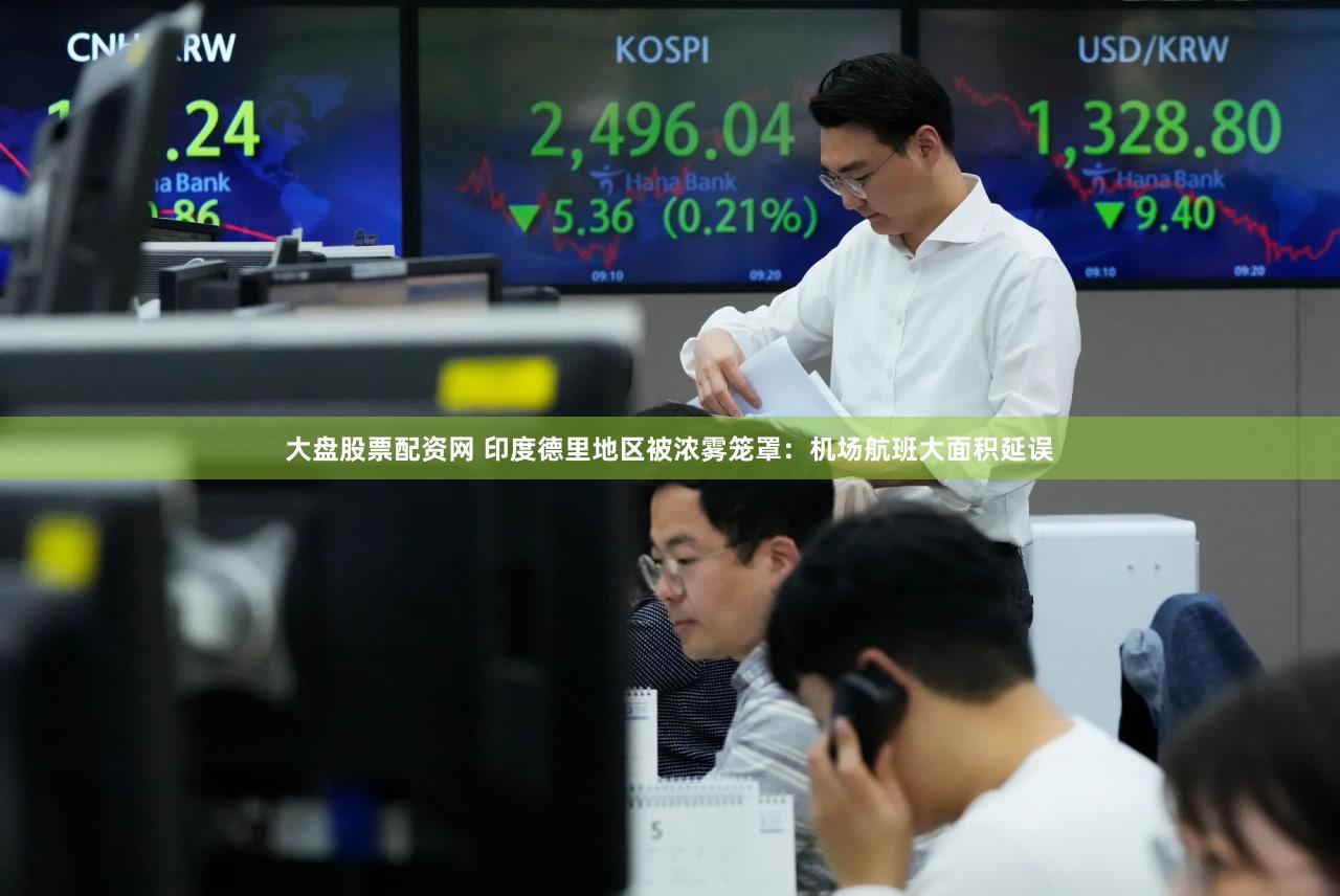 大盘股票配资网 印度德里地区被浓雾笼罩：机场航班大面积延误