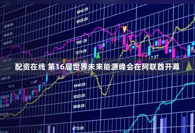 配资在线 第16届世界未来能源峰会在阿联酋开幕
