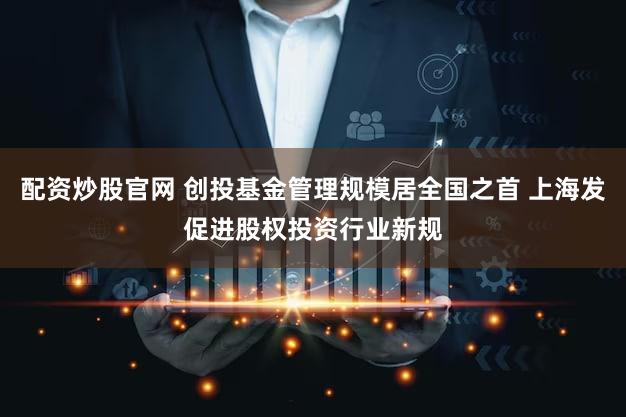 配资炒股官网 创投基金管理规模居全国之首 上海发促进股权投资行业新规