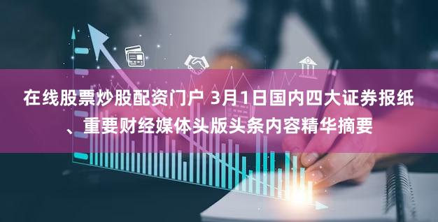 在线股票炒股配资门户 3月1日国内四大证券报纸、重要财经媒体头版头条内容精华摘要