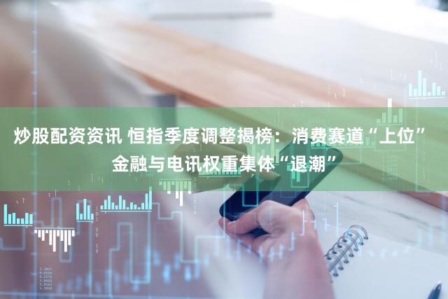 炒股配资资讯 恒指季度调整揭榜：消费赛道“上位” 金融与电讯权重集体“退潮”