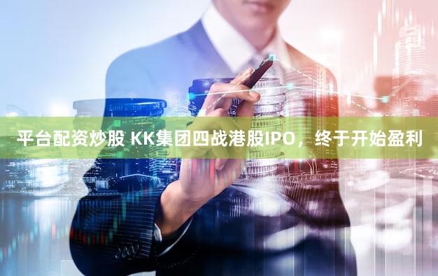 平台配资炒股 KK集团四战港股IPO，终于开始盈利