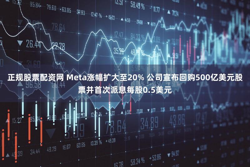 正规股票配资网 Meta涨幅扩大至20% 公司宣布回购500亿美元股票并首次派息每股0.5美元