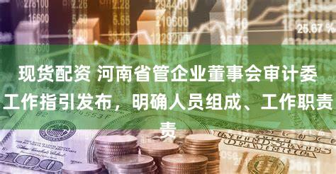 现货配资 河南省管企业董事会审计委工作指引发布，明确人员组成、工作职责