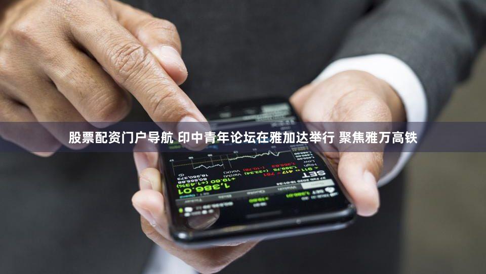 股票配资门户导航 印中青年论坛在雅加达举行 聚焦雅万高铁