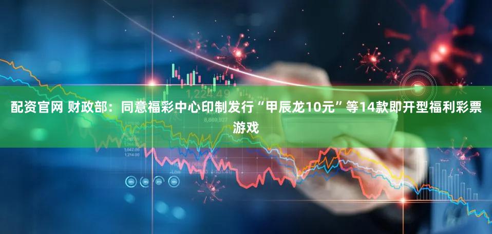 配资官网 财政部：同意福彩中心印制发行“甲辰龙10元”等14款即开型福利彩票游戏