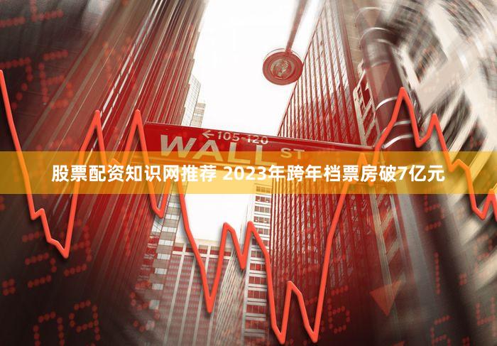 股票配资知识网推荐 2023年跨年档票房破7亿元