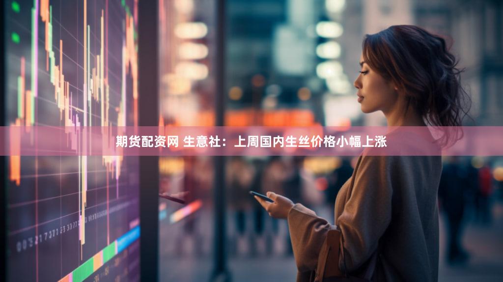 期货配资网 生意社：上周国内生丝价格小幅上涨