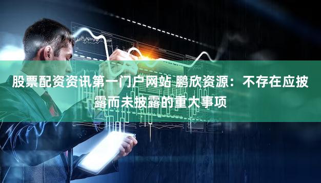 股票配资资讯第一门户网站 鹏欣资源：不存在应披露而未披露的重大事项