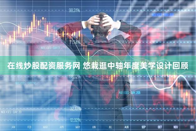 在线炒股配资服务网 悠栽逛中轴年度美学设计回顾