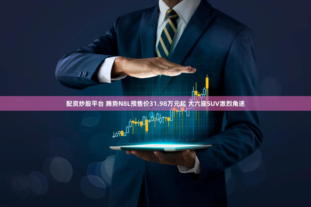 配资炒股平台 腾势N8L预售价31.98万元起 大六座SUV激烈角逐