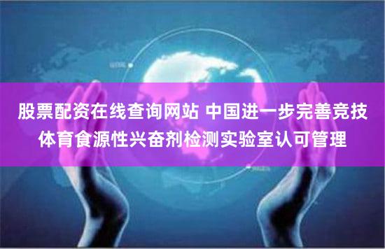 股票配资在线查询网站 中国进一步完善竞技体育食源性兴奋剂检测实验室认可管理