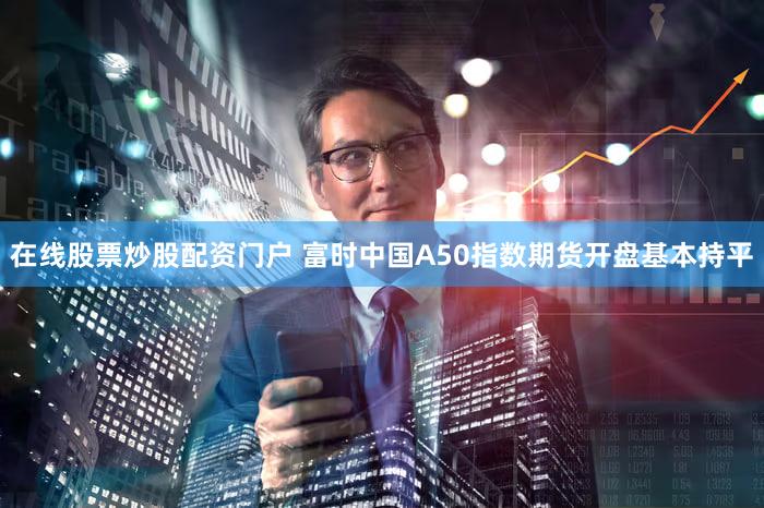 在线股票炒股配资门户 富时中国A50指数期货开盘基本持平