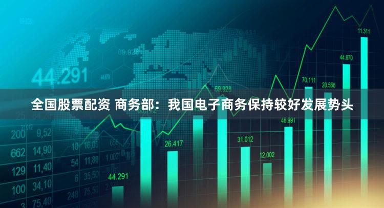 全国股票配资 商务部：我国电子商务保持较好发展势头