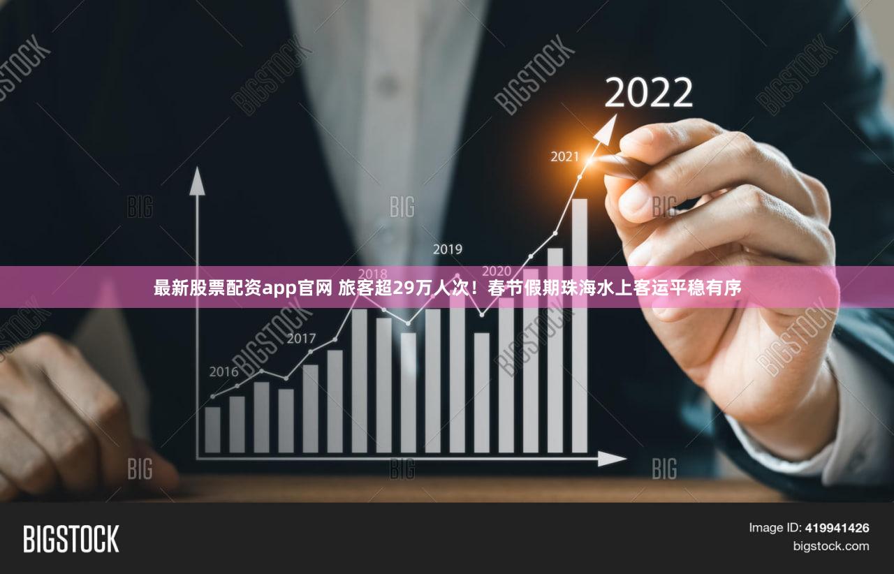 最新股票配资app官网 旅客超29万人次！春节假期珠海水上客运平稳有序