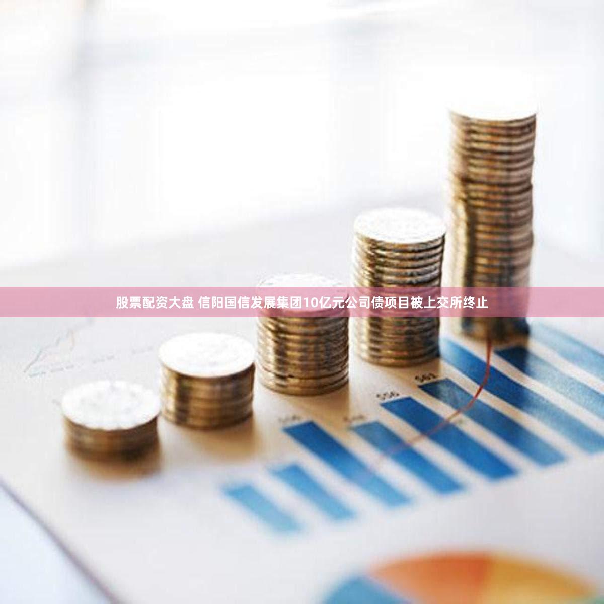股票配资大盘 信阳国信发展集团10亿元公司债项目被上交所终止
