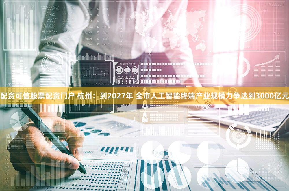 配资可信股票配资门户 杭州：到2027年 全市人工智能终端产业规模力争达到3000亿元