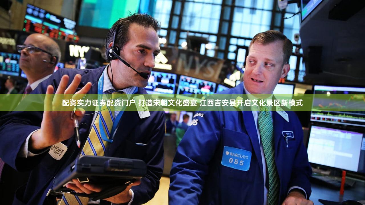 配资实力证券配资门户 打造宋朝文化盛宴 江西吉安县开启文化景区新模式