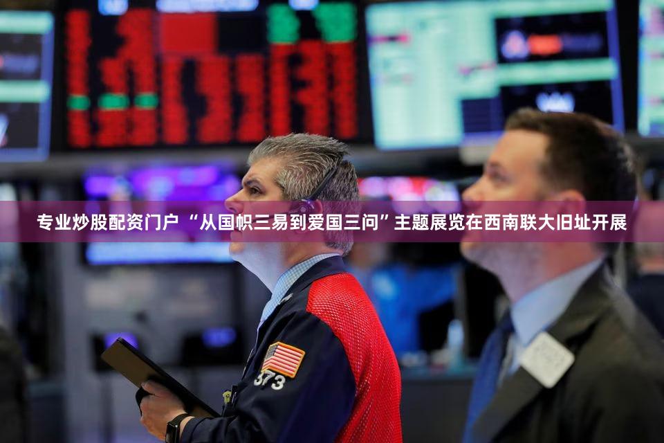 专业炒股配资门户 “从国帜三易到爱国三问”主题展览在西南联大旧址开展