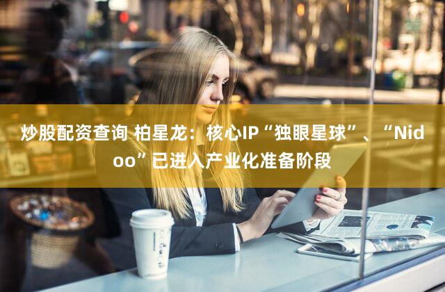 炒股配资查询 柏星龙：核心IP“独眼星球”、“Nidoo”已进入产业化准备阶段