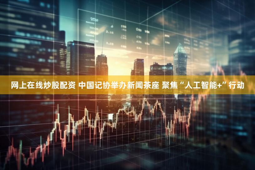 网上在线炒股配资 中国记协举办新闻茶座 聚焦“人工智能+”行动