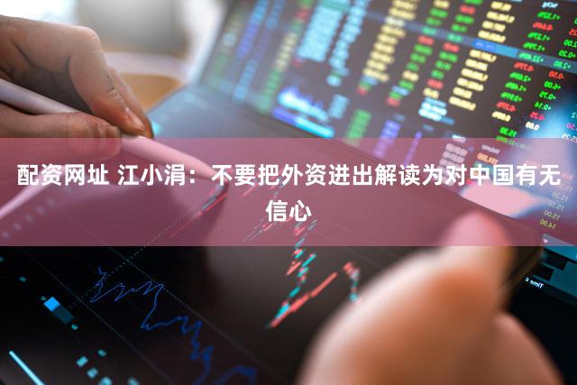 配资网址 江小涓:不要把外资进出解读为对中国有无信心