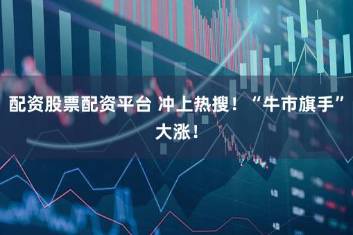 配资股票配资平台 冲上热搜!“牛市旗手”大涨!