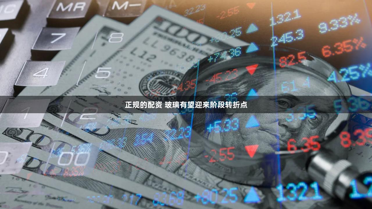 正规的配资 玻璃有望迎来阶段转折点