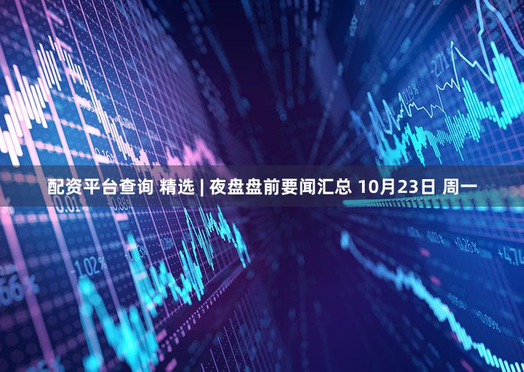 配资平台查询 精选 | 夜盘盘前要闻汇总 10月23日 周一