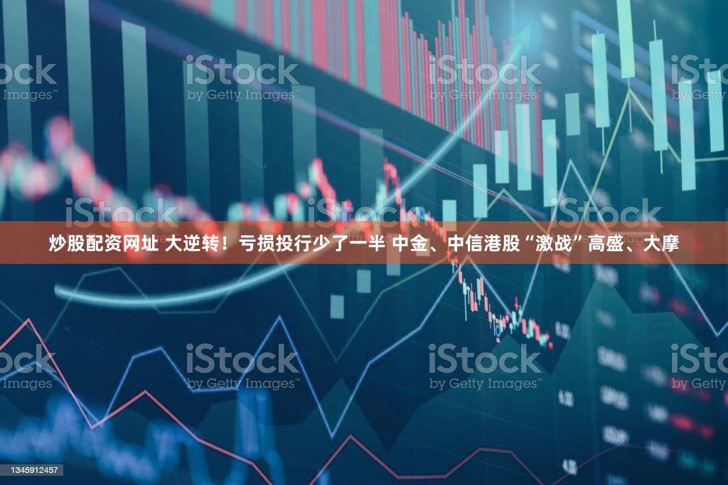 炒股配资网址 大逆转!亏损投行少了一半 中金、中信港股“激战”高盛、大摩