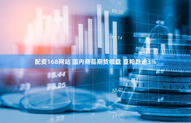 配资168网站 国内商品期货收盘 豆粕跌逾3%