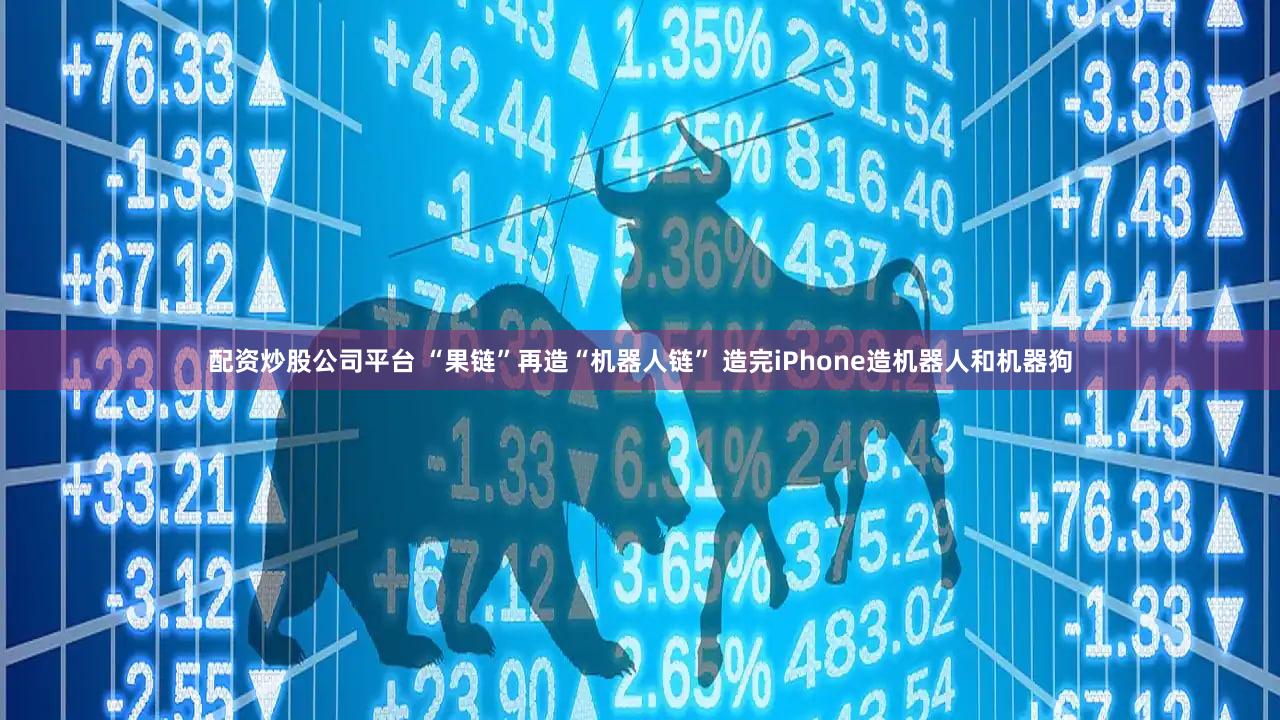 配资炒股公司平台 “果链”再造“机器人链” 造完iPhone造机器人和机器狗