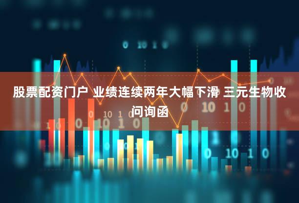 股票配资门户 业绩连续两年大幅下滑 三元生物收问询函