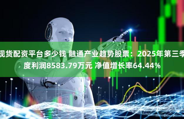 现货配资平台多少钱 融通产业趋势股票：2025年第三季度利润8583.79万元 净值增长率64.44%