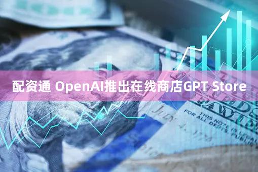 配资通 OpenAI推出在线商店GPT Store