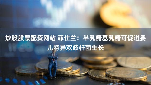 炒股股票配资网站 菲仕兰：半乳糖基乳糖可促进婴儿特异双歧杆菌生长